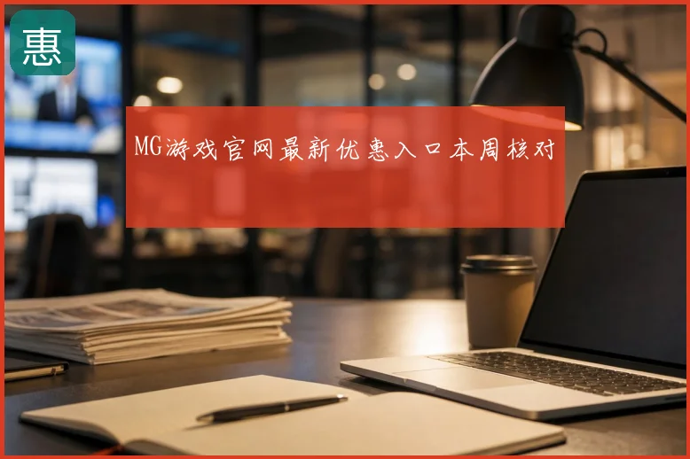 MG游戏官网最新优惠入口本周核对