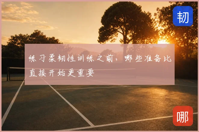 练习柔韧性训练之前，哪些准备比直接开始更重要