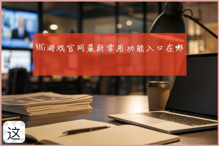 MG游戏官网最新常用功能入口在哪