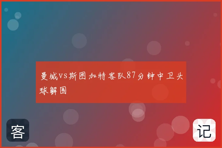 曼城vs斯图加特客队87分钟中卫头球解围
