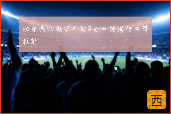 切尔西vs勒芒补时8分中场横传中锋推射