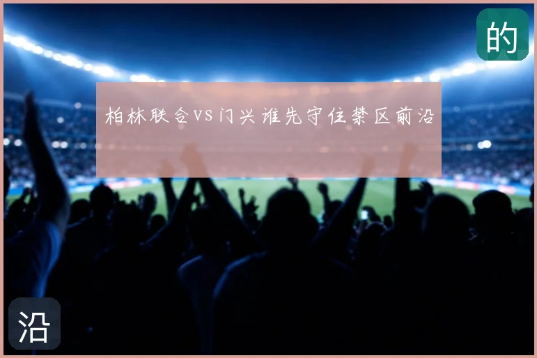 柏林联合vs门兴谁先守住禁区前沿