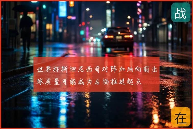 世界杯斯坦尼西奇对阵加纳向前出球质量可能成为后场推进起点