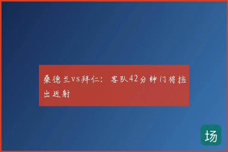 桑德兰vs拜仁:客队42分钟门将挡出近射