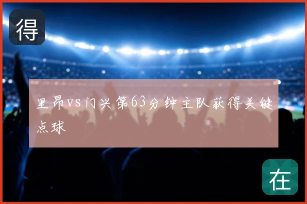 里昂vs门兴第63分钟主队获得关键点球